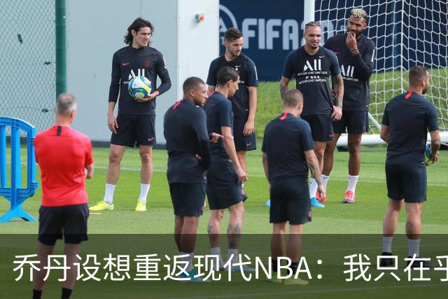 乔丹设想重返现代NBA：我只在乎胜负，忽视数据与下注